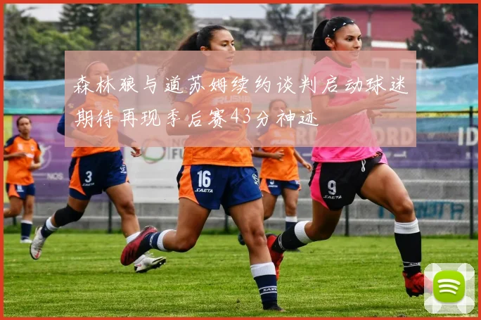 森林狼与道苏姆续约谈判启动球迷期待再现季后赛43分神迹