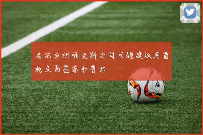 名记分析福克斯合同问题建议用首轮交易墨菲和普尔