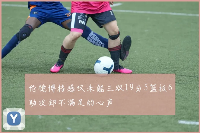 伦德博格感叹未能三双19分5篮板6助攻却不满足的心声