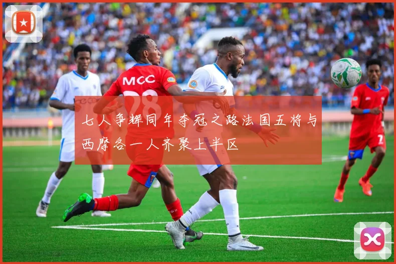 七人争辉同年夺冠之路法国五将与西摩各一人齐聚上半区