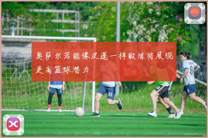 奥萨尔若能像皮蓬一样锻炼将展现更高篮球潜力