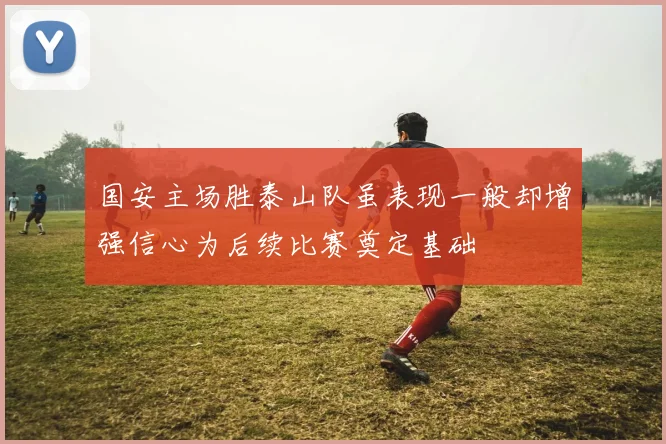 国安主场胜泰山队虽表现一般却增强信心为后续比赛奠定基础