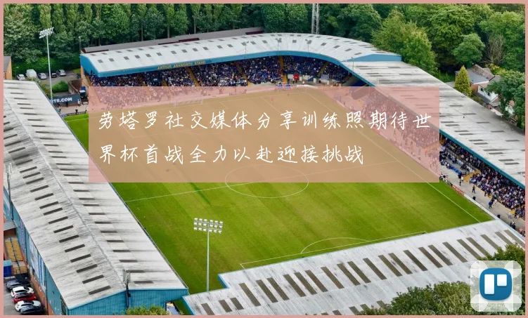 劳塔罗社交媒体分享训练照期待世界杯首战全力以赴迎接挑战
