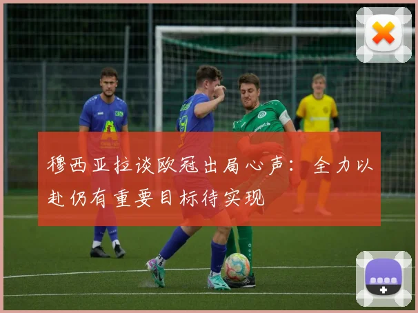 穆西亚拉谈欧冠出局心声：全力以赴仍有重要目标待实现