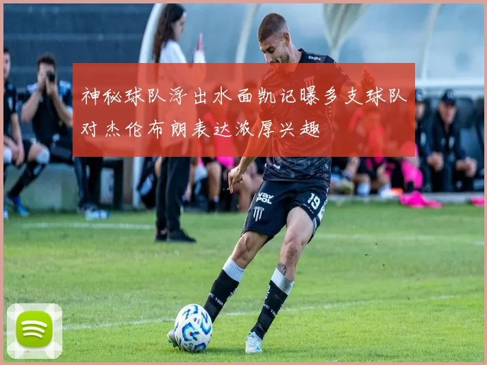 神秘球队浮出水面凯记曝多支球队对杰伦布朗表达浓厚兴趣