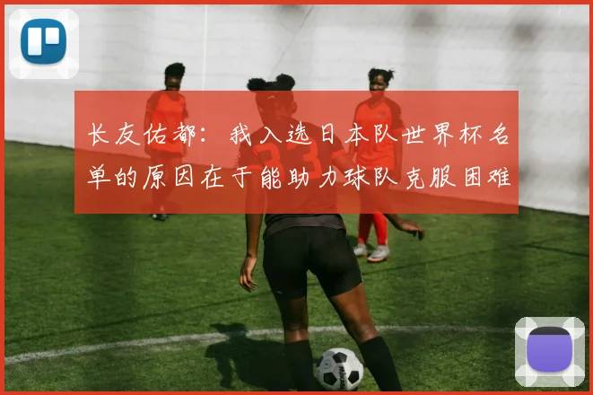 长友佑都：我入选日本队世界杯名单的原因在于能助力球队克服困难