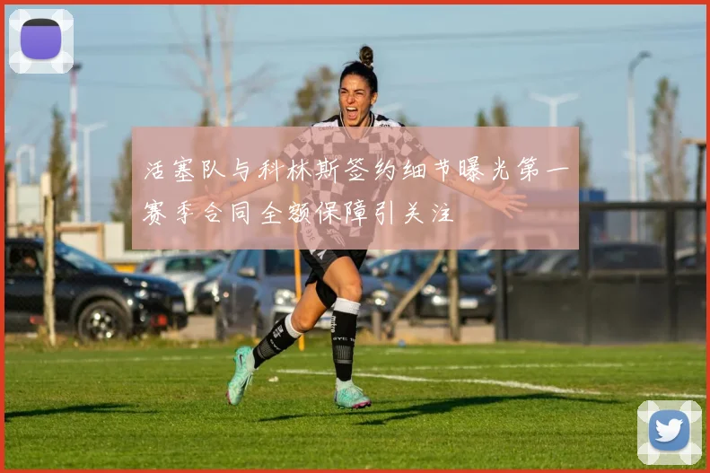 活塞队与科林斯签约细节曝光第一赛季合同全额保障引关注