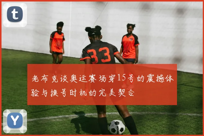 老布克谈奥运赛场穿15号的震撼体验与换号时机的完美契合
