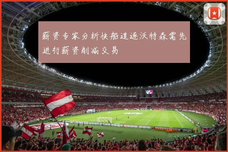 薪资专家分析快船追逐沃特森需先进行薪资削减交易