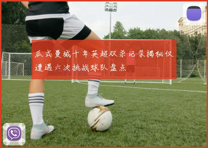 瓜式曼城十年英超双杀记录揭秘仅遭遇六次挑战球队盘点