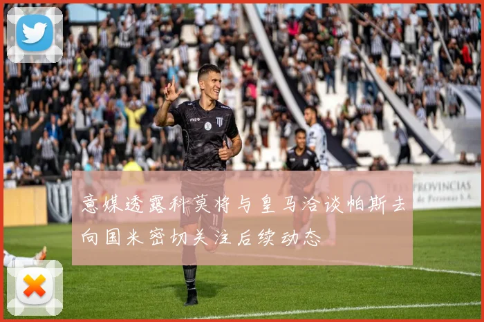 意媒透露科莫将与皇马洽谈帕斯去向国米密切关注后续动态