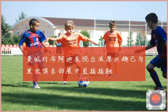 曼城对布阿迪表现出浓厚兴趣已与里尔俱乐部展开直接接触