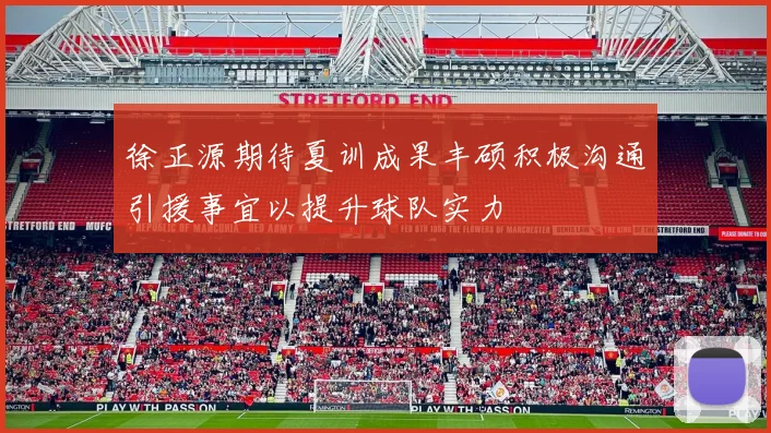 徐正源期待夏训成果丰硕积极沟通引援事宜以提升球队实力