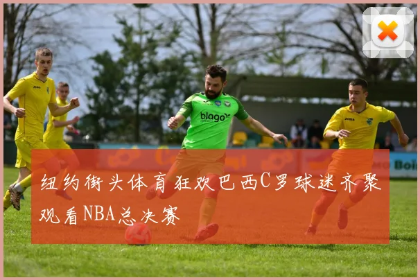 纽约街头体育狂欢巴西C罗球迷齐聚观看NBA总决赛