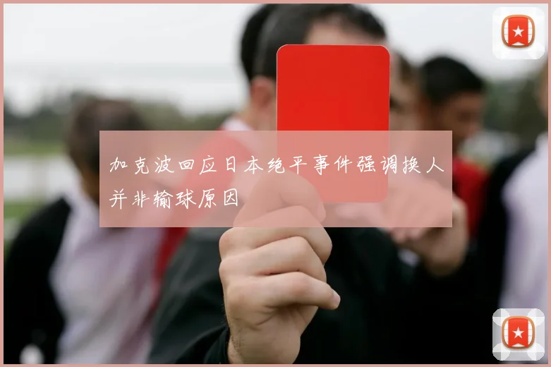 加克波回应日本绝平事件强调换人并非输球原因