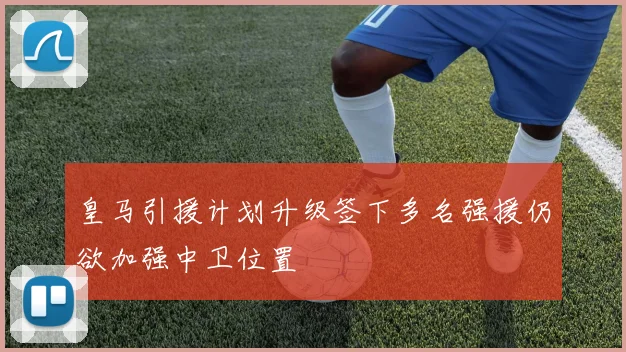 皇马引援计划升级签下多名强援仍欲加强中卫位置