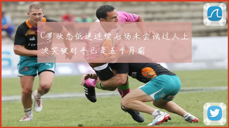 C罗状态低迷连续七场未尝试过人上次突破对手已是五个月前