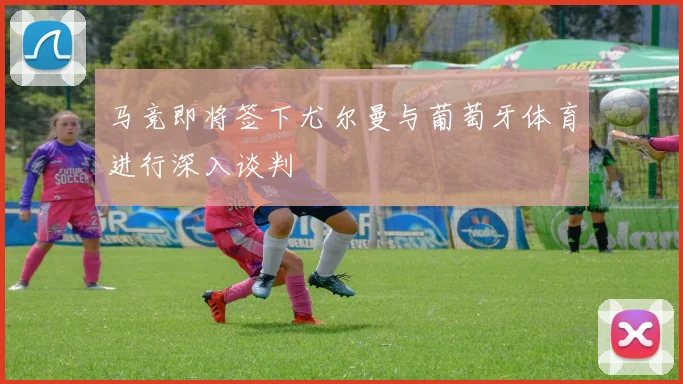 马竞即将签下尤尔曼与葡萄牙体育进行深入谈判