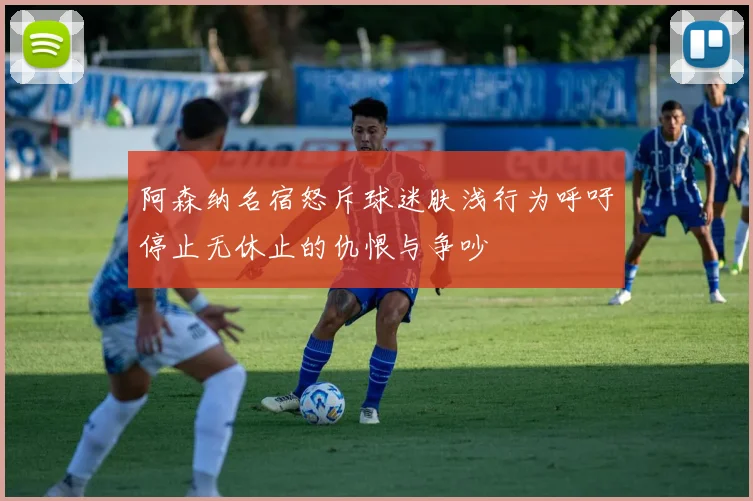 阿森纳名宿怒斥球迷肤浅行为呼吁停止无休止的仇恨与争吵