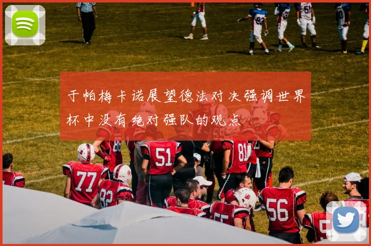 于帕梅卡诺展望德法对决强调世界杯中没有绝对强队的观点