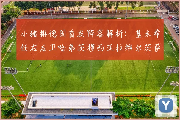 小猪排德国首发阵容解析：基米希任右后卫哈弗茨穆西亚拉维尔茨萨内齐聚一堂