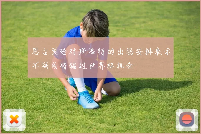 恩古莫哈对斯洛特的出场安排表示不满或将错过世界杯机会