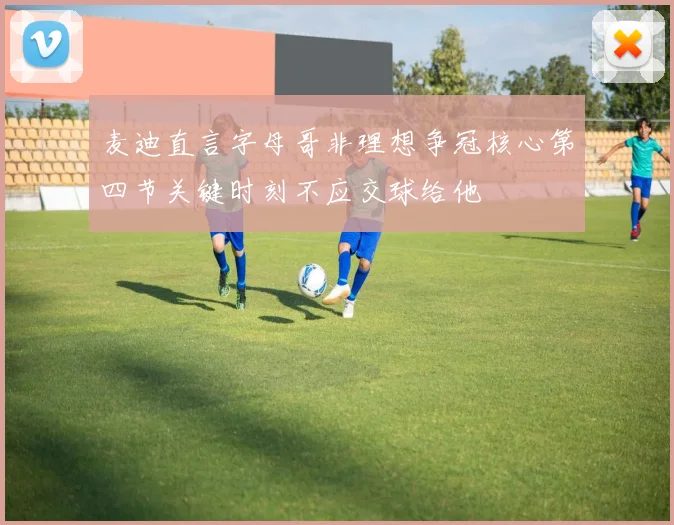 麦迪直言字母哥非理想争冠核心第四节关键时刻不应交球给他