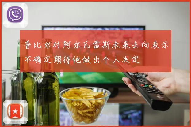 普比尔对阿尔瓦雷斯未来去向表示不确定期待他做出个人决定