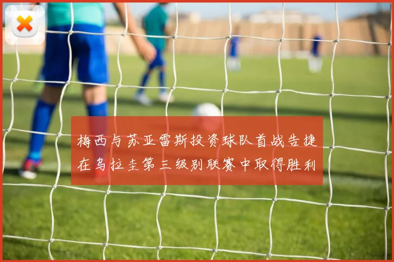 梅西与苏亚雷斯投资球队首战告捷在乌拉圭第三级别联赛中取得胜利